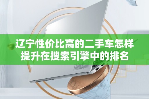 辽宁性价比高的二手车怎样提升在搜索引擎中的排名