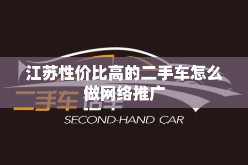 江苏性价比高的二手车怎么做网络推广