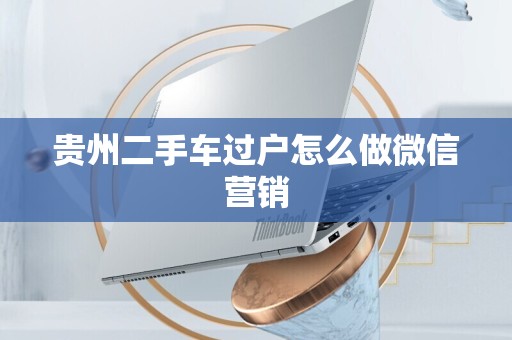 贵州二手车过户怎么做微信营销