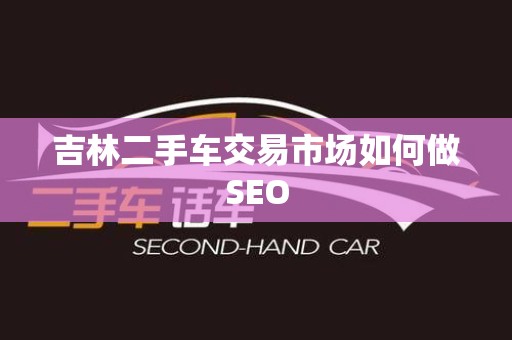 吉林二手车交易市场如何做SEO