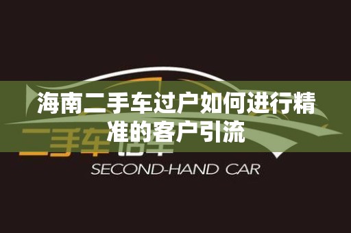 海南二手车过户如何进行精准的客户引流