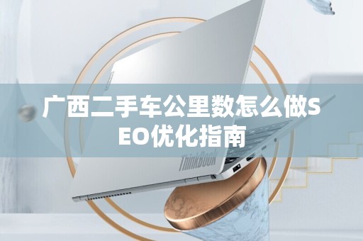 广西二手车公里数怎么做SEO优化指南