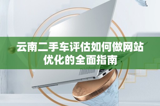 云南二手车评估如何做网站优化的全面指南