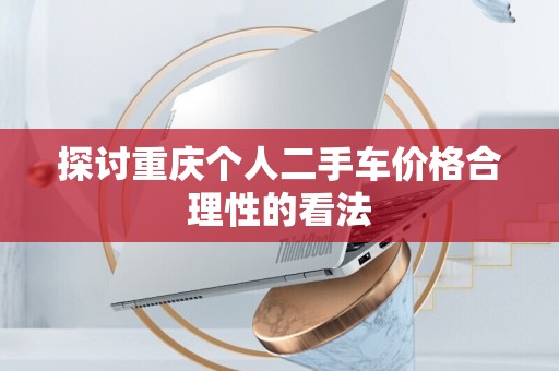 探讨重庆个人二手车价格合理性的看法