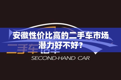 安徽性价比高的二手车市场潜力好不好？
