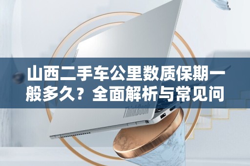 山西二手车公里数质保期一般多久？全面解析与常见问题解答