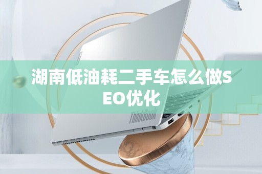 湖南低油耗二手车怎么做SEO优化