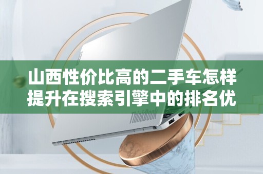 山西性价比高的二手车怎样提升在搜索引擎中的排名优化技巧