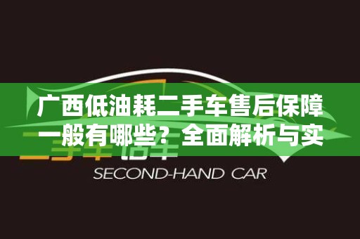 广西低油耗二手车售后保障一般有哪些？全面解析与实用建议