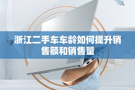 浙江二手车车龄如何提升销售额和销售量