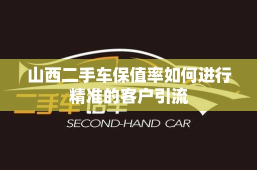 山西二手车保值率如何进行精准的客户引流