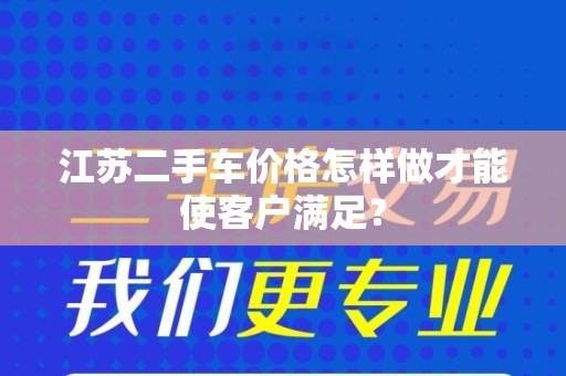 江苏二手车价格怎样做才能使客户满足？