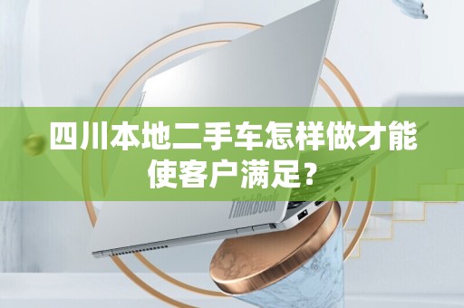 四川本地二手车怎样做才能使客户满足？