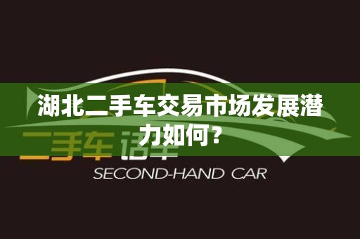 湖北二手车交易市场发展潜力如何？
