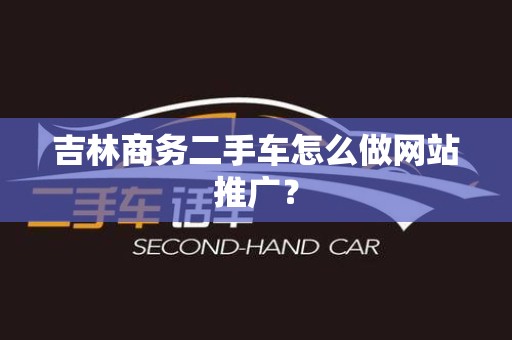 吉林商务二手车怎么做网站推广？