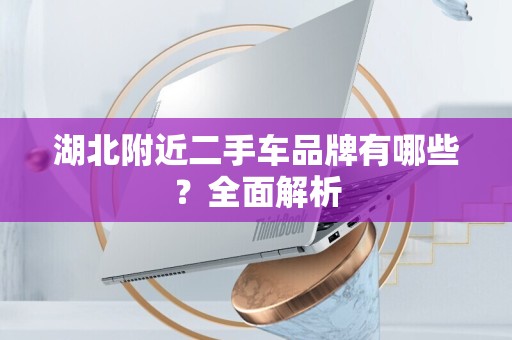 湖北附近二手车品牌有哪些？全面解析