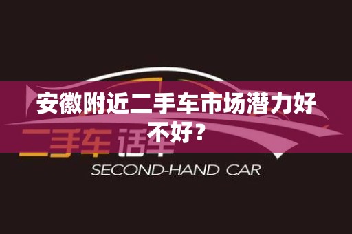 安徽附近二手车市场潜力好不好？