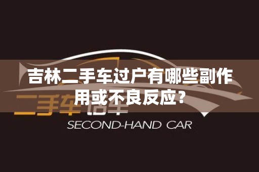 吉林二手车过户有哪些副作用或不良反应？