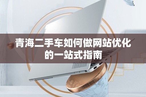 青海二手车如何做网站优化的一站式指南