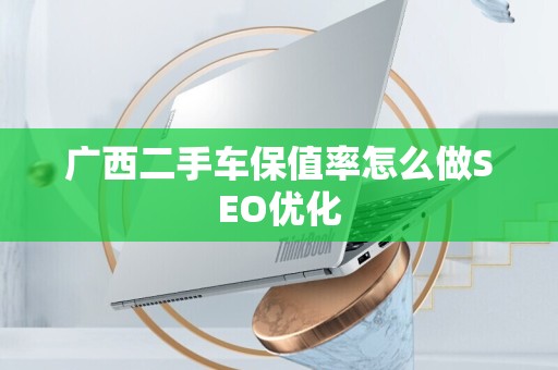 广西二手车保值率怎么做SEO优化