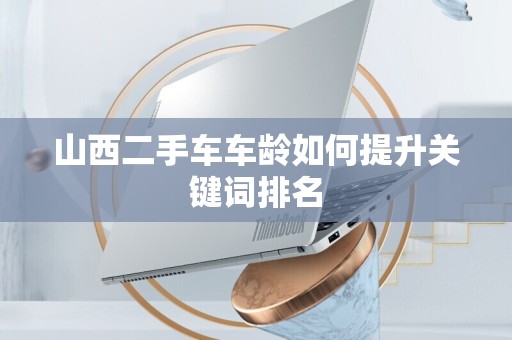 山西二手车车龄如何提升关键词排名