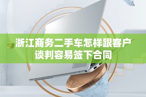 浙江商务二手车怎样跟客户谈判容易签下合同