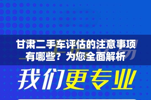 甘肃二手车评估的注意事项有哪些？为您全面解析