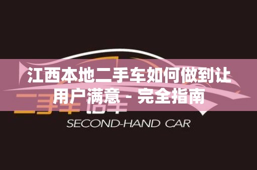 江西本地二手车如何做到让用户满意 - 完全指南