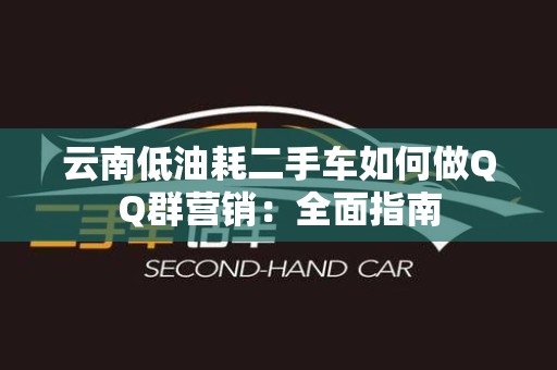 云南低油耗二手车如何做QQ群营销：全面指南