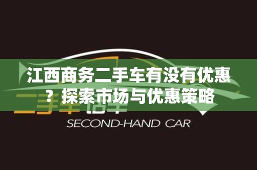 江西商务二手车有没有优惠？探索市场与优惠策略