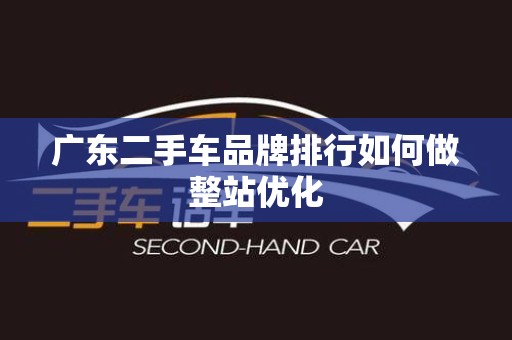 广东二手车品牌排行如何做整站优化