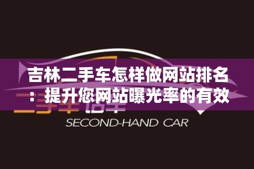 吉林二手车怎样做网站排名：提升您网站曝光率的有效策略