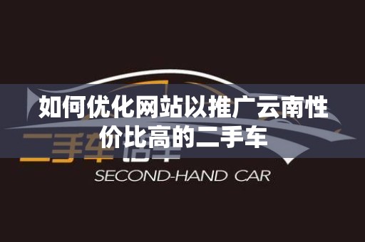 如何优化网站以推广云南性价比高的二手车