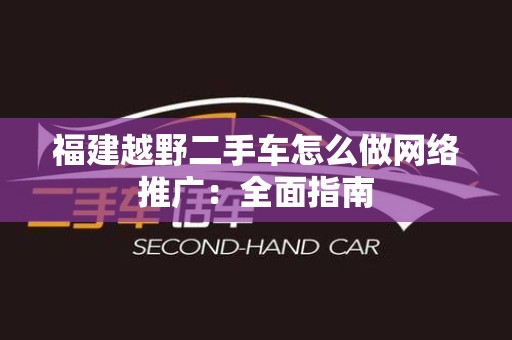 福建越野二手车怎么做网络推广：全面指南