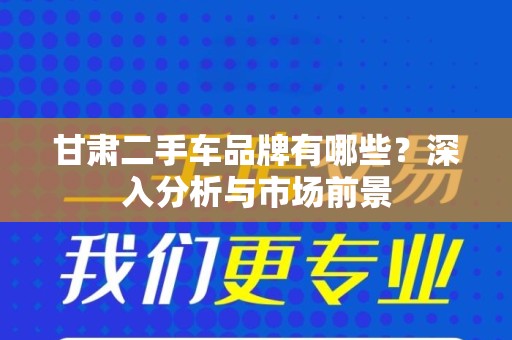 甘肃二手车品牌有哪些？深入分析与市场前景
