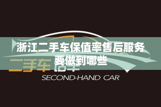 浙江二手车保值率售后服务要做到哪些