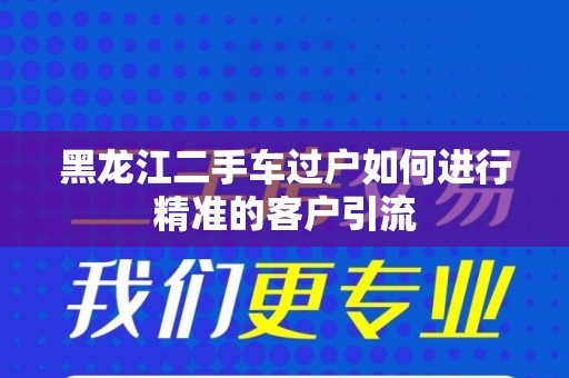 黑龙江二手车过户如何进行精准的客户引流