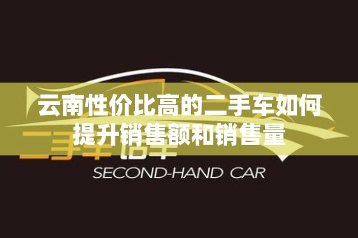 云南性价比高的二手车如何提升销售额和销售量
