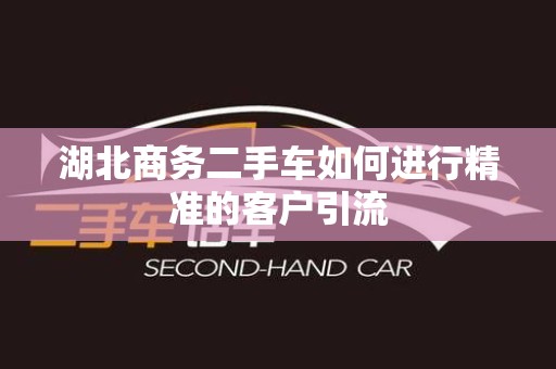 湖北商务二手车如何进行精准的客户引流