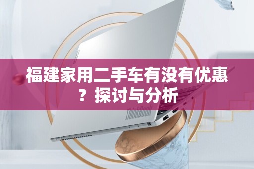 福建家用二手车有没有优惠？探讨与分析