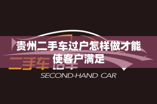 贵州二手车过户怎样做才能使客户满足