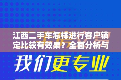 江西二手车怎样进行客户锁定比较有效果？全面分析与实用策略