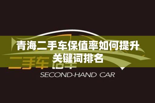 青海二手车保值率如何提升关键词排名