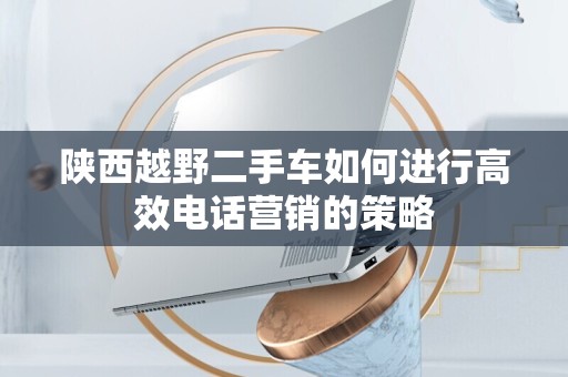 陕西越野二手车如何进行高效电话营销的策略