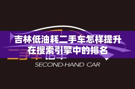 吉林低油耗二手车怎样提升在搜索引擎中的排名