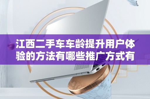 江西二手车车龄提升用户体验的方法有哪些推广方式有哪些？