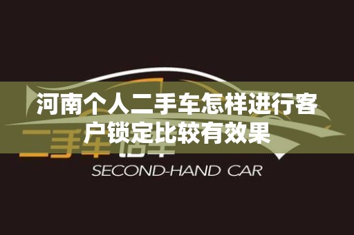 河南个人二手车怎样进行客户锁定比较有效果