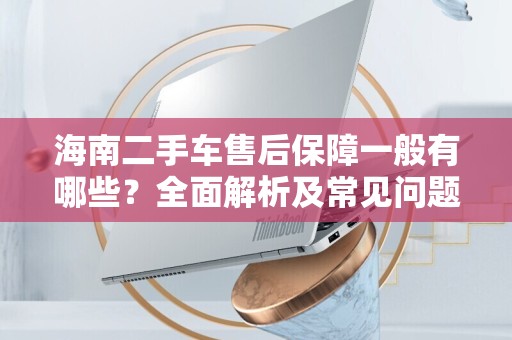 海南二手车售后保障一般有哪些？全面解析及常见问题解答