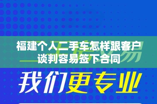 福建个人二手车怎样跟客户谈判容易签下合同