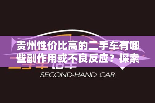 贵州性价比高的二手车有哪些副作用或不良反应？探索二手车市场的隐忧